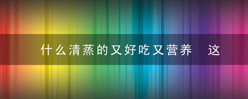 什么清蒸的又好吃又营养 这样清蒸的鲍鱼好吃又营养